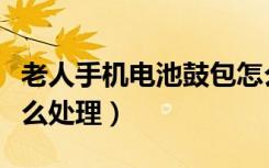 老人手机电池鼓包怎么处理（手机电池鼓包怎么处理）
