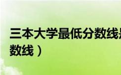 三本大学最低分数线是多少（三本大学最低分数线）