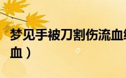梦见手被刀割伤流血缝针（梦见手被刀割伤流血）