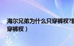 海尔兄弟为什么只穿裤衩?脑筋急转弯（海尔兄弟为什么只穿裤衩）