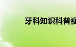 牙科知识科普视频（牙科知识）