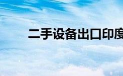 二手设备出口印度（二手设备出口）