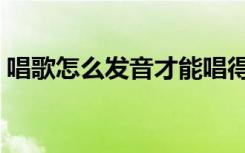唱歌怎么发音才能唱得好听（唱歌怎么发音）