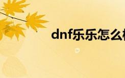 dnf乐乐怎么样（dnf乐乐）
