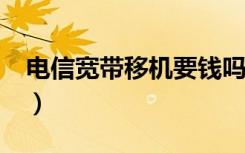 电信宽带移机要钱吗?（电信宽带移机要钱吗）