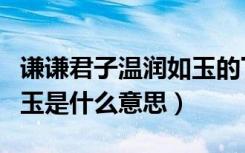 谦谦君子温润如玉的下一句（谦谦君子温润如玉是什么意思）