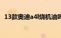 13款奥迪a4l烧机油吗（奥迪a4l烧机油吗）