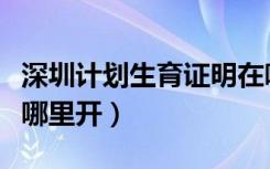 深圳计划生育证明在哪里开（计划生育证明在哪里开）