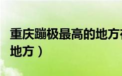 重庆蹦极最高的地方在哪里（重庆蹦极最高的地方）