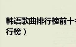 韩语歌曲排行榜前十名视频下载（韩语歌曲排行榜）