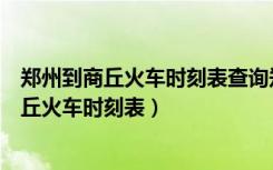 郑州到商丘火车时刻表查询郑州到商丘火车白天（郑州到商丘火车时刻表）