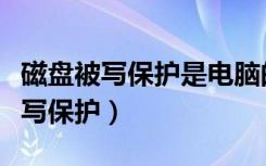 磁盘被写保护是电脑的问题吗（什么叫磁盘被写保护）