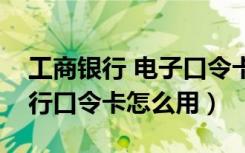 工商银行 电子口令卡（中国工商银行电子银行口令卡怎么用）