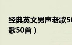 经典英文男声老歌50首歌（经典英文男声老歌50首）