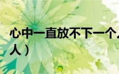 心中一直放不下一个人（心里始终放不下一个人）