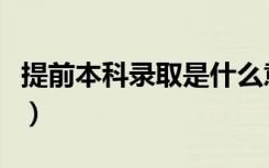 提前本科录取是什么意思（提前本科什么意思）