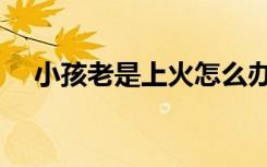 小孩老是上火怎么办（老是上火怎么办）