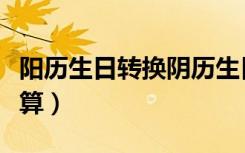 阳历生日转换阴历生日怎么算（阴历生日怎么算）