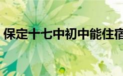 保定十七中初中能住宿吗（保定十七中初中）