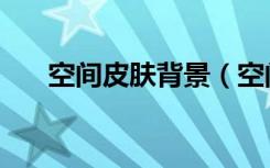 空间皮肤背景（空间皮肤代码怎么用）