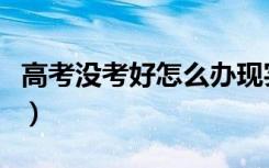 高考没考好怎么办现实点（高考没考好怎么办）