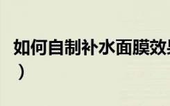 如何自制补水面膜效果好（如何自制补水面膜）