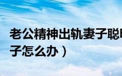 老公精神出轨妻子聪明做法（丈夫精神出轨妻子怎么办）