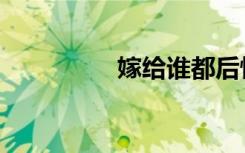 嫁给谁都后悔（嫁给谁）