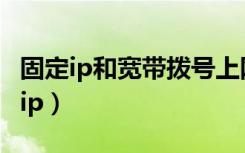 固定ip和宽带拨号上网有什么区别（adsl固定ip）