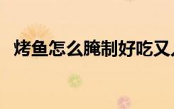 烤鱼怎么腌制好吃又入味（烤鱼怎么腌制）