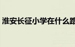 淮安长征小学在什么路上（淮安市长征小学）