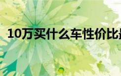10万买什么车性价比最高（10万买什么车）