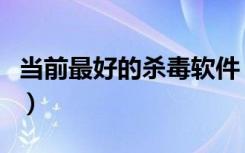 当前最好的杀毒软件（最好的杀毒软件是什么）