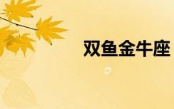双鱼金牛座（双鱼金牛）
