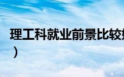 理工科就业前景比较好的专业（比较好的专业）