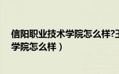信阳职业技术学院怎么样?王牌专业有哪些（信阳职业技术学院怎么样）