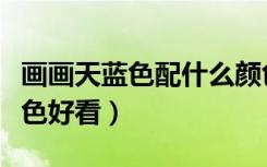 画画天蓝色配什么颜色好看（天蓝色配什么颜色好看）