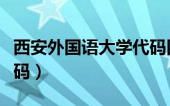 西安外国语大学代码四位（西安外国语大学代码）