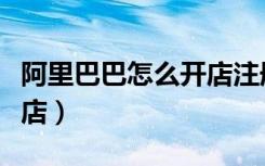 阿里巴巴怎么开店注册流程（阿里巴巴怎么开店）