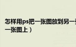 怎样用ps把一张图放到另一张图上（ps怎么把一张图放到另一张图上）