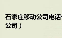 石家庄移动公司电话号码是多少（石家庄移动公司）