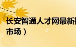 长安智通人才网最新招聘信息（长安智通人才市场）