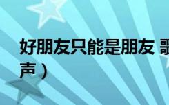 好朋友只能是朋友 歌曲（好朋友只是朋友铃声）