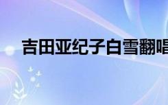 吉田亚纪子白雪翻唱（吉田亚纪子白雪）