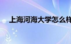 上海河海大学怎么样（河海大学怎么样）