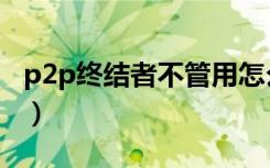 p2p终结者不管用怎么办（p2p终结者不管用）
