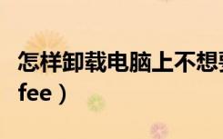 怎样卸载电脑上不想要的软件（怎样卸载mcafee）
