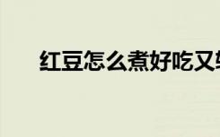 红豆怎么煮好吃又软糯（红豆怎么煮）