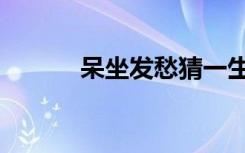 呆坐发愁猜一生肖（呆坐发愁）