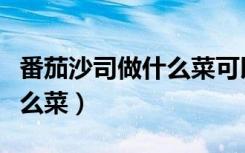 番茄沙司做什么菜可以用（番茄沙司可以做什么菜）